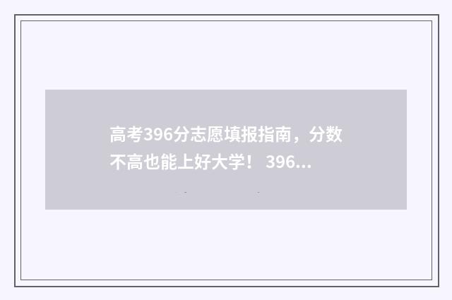 高考396分志愿填报指南，分数不高也能上好大学！ 396分能上哪些高中