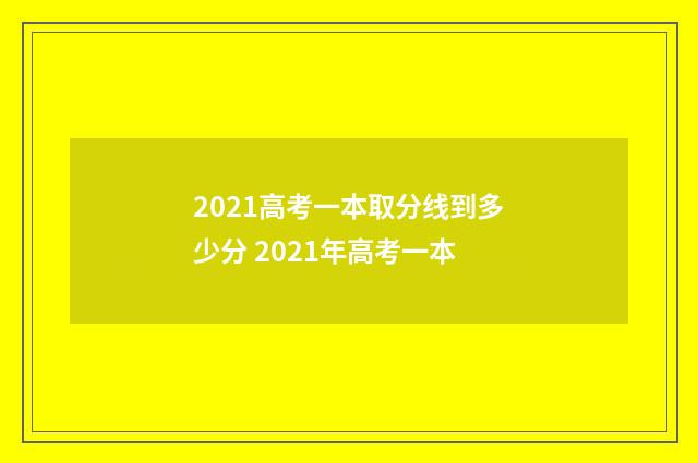 2021高考一本取分线到多少分 2021年高考一本