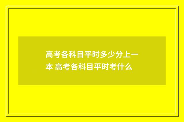 高考各科目平时多少分上一本 高考各科目平时考什么