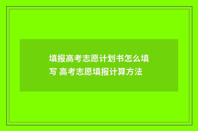 填报高考志愿计划书怎么填写 高考志愿填报计算方法