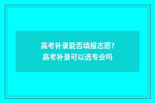 高考补录能否填报志愿？ 高考补录可以选专业吗