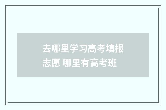 去哪里学习高考填报志愿 哪里有高考班