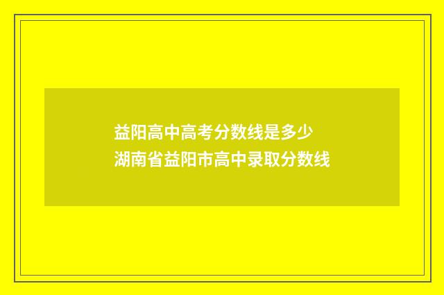 益阳高中高考分数线是多少 湖南省益阳市高中录取分数线