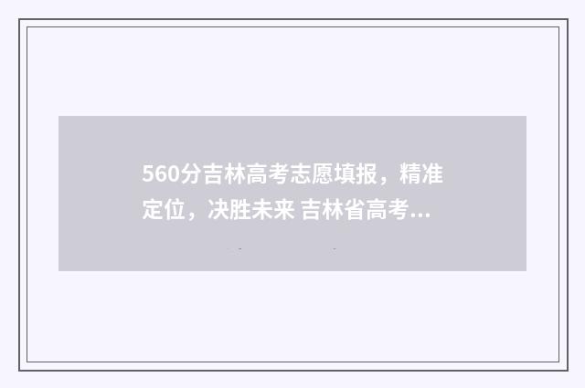 560分吉林高考志愿填报，精准定位，决胜未来 吉林省高考560分能上什么大学