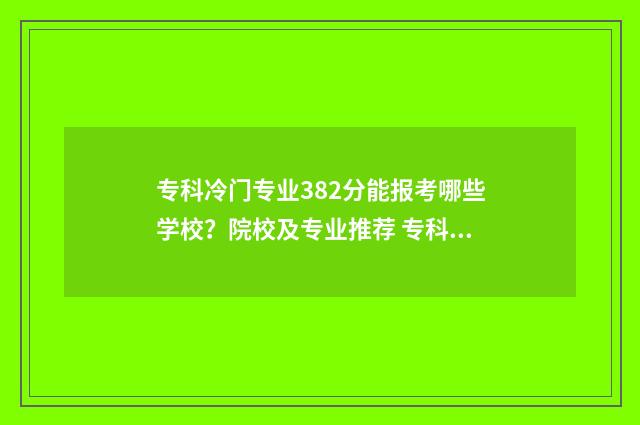 专科冷门专业382分能报考哪些学校?院校及专业推荐 专科冷门专业有什么