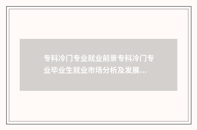 专科冷门专业就业前景专科冷门专业毕业生就业市场分析及发展建议 专科冷门专业就业率高吗
