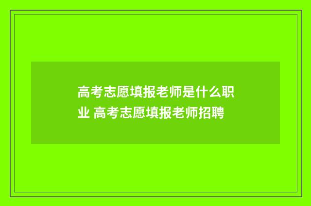 高考志愿填报老师是什么职业 高考志愿填报老师招聘