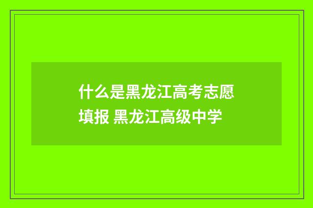 什么是黑龙江高考志愿填报 黑龙江高级中学