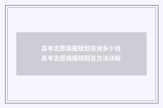 高考志愿填报规划咨询多少钱 高考志愿填报规则及方法详解