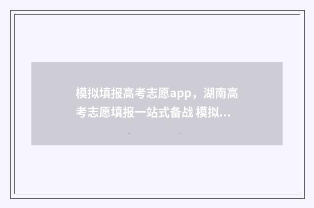 模拟填报高考志愿app,湖南高考志愿填报一站式备战 模拟填报高考志愿时间