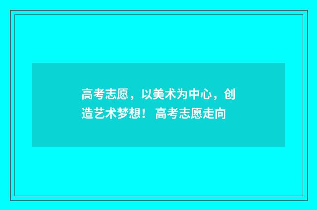 高考志愿，以美术为中心，创造艺术梦想！ 高考志愿走向