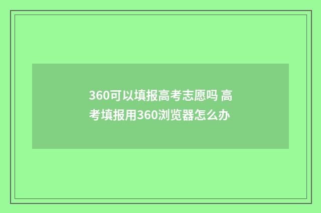 360可以填报高考志愿吗 高考填报用360浏览器怎么办