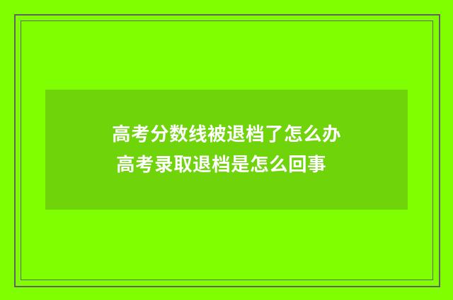 高考分数线被退档了怎么办 高考录取退档是怎么回事
