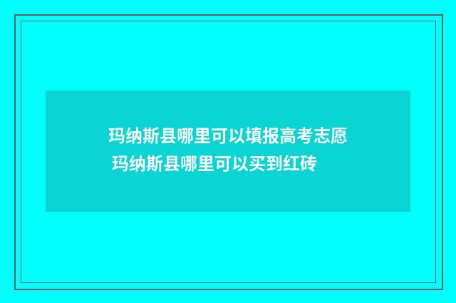 玛纳斯县哪里可以填报高考志愿 玛纳斯县哪里可以买到红砖