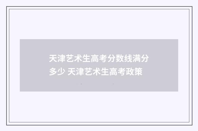 天津艺术生高考分数线满分多少 天津艺术生高考政策