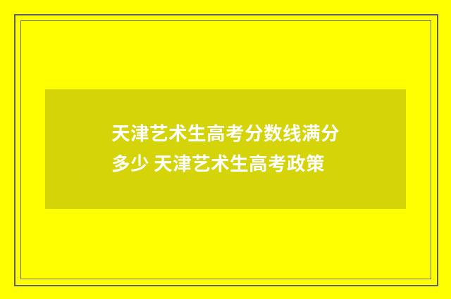 天津艺术生高考分数线满分多少 天津艺术生高考政策