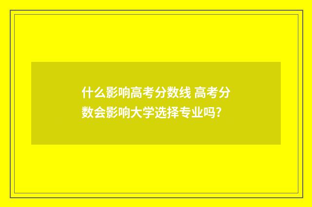 什么影响高考分数线 高考分数会影响大学选择专业吗?