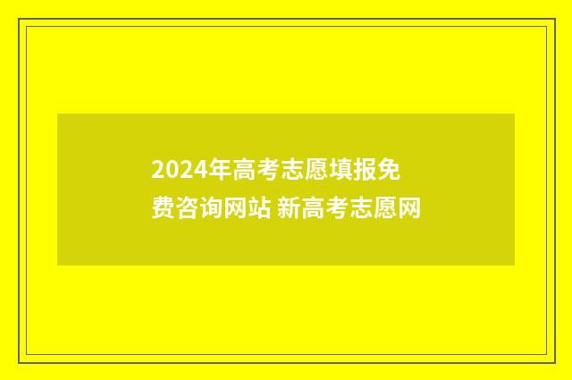 2024年高考志愿填报免费咨询网站 新高考志愿网