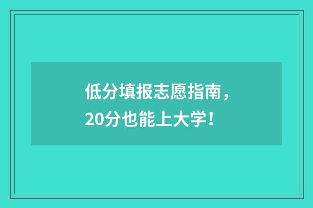 低分填报志愿指南，20分也能上大学！