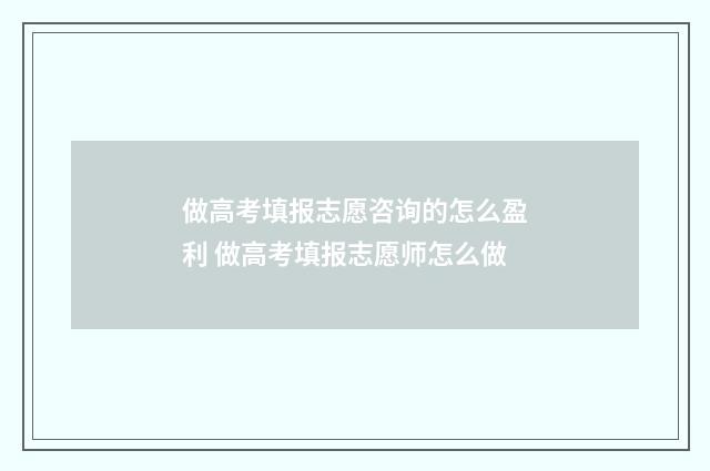 做高考填报志愿咨询的怎么盈利 做高考填报志愿师怎么做