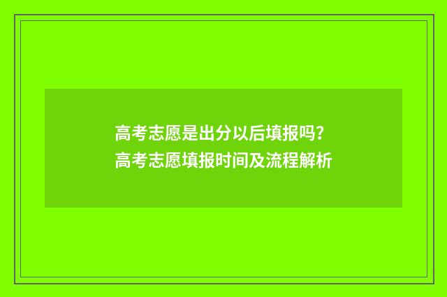 高考志愿是出分以后填报吗？高考志愿填报时间及流程解析