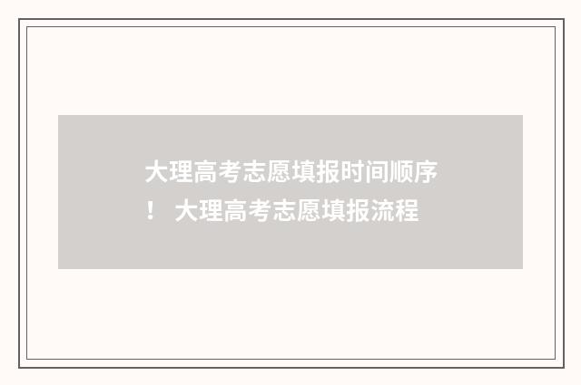 大理高考志愿填报时间顺序！ 大理高考志愿填报流程