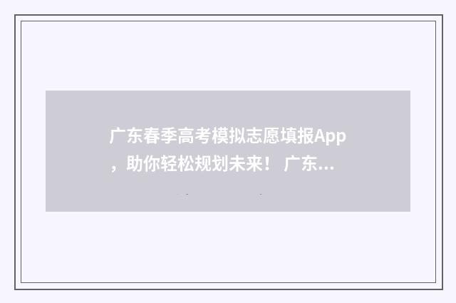 广东春季高考模拟志愿填报App，助你轻松规划未来！ 广东春季高考模式
