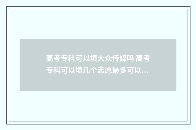高考专科可以填大众传媒吗 高考专科可以填几个志愿最多可以填几个志愿
