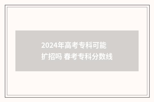 2024年高考专科可能扩招吗 春考专科分数线