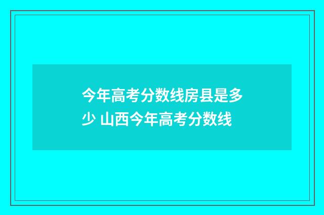 今年高考分数线房县是多少 山西今年高考分数线