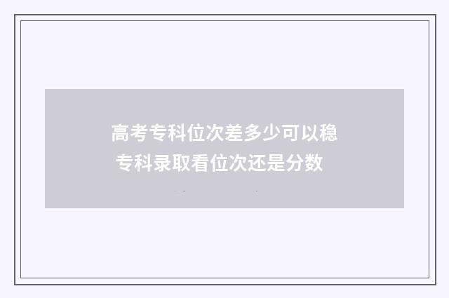 高考专科位次差多少可以稳 专科录取看位次还是分数