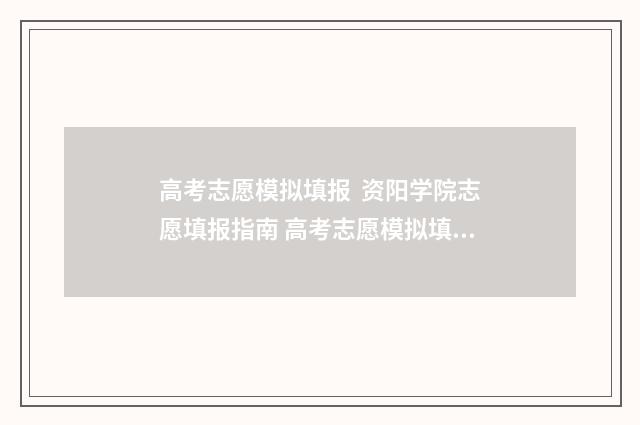 高考志愿模拟填报  资阳学院志愿填报指南 高考志愿模拟填报表样本