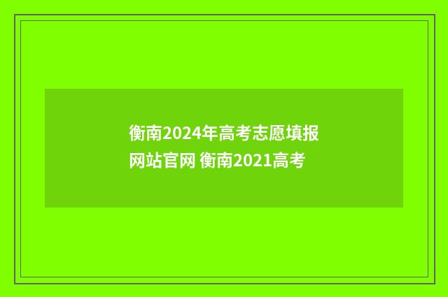 衡南2024年高考志愿填报网站官网 衡南2021高考