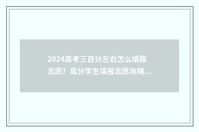 2024高考三百分左右怎么填报志愿?高分学生填报志愿攻略 2021高考三百多分