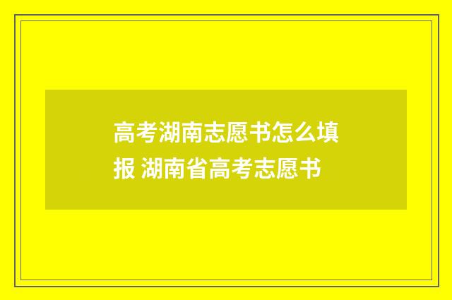 高考湖南志愿书怎么填报 湖南省高考志愿书