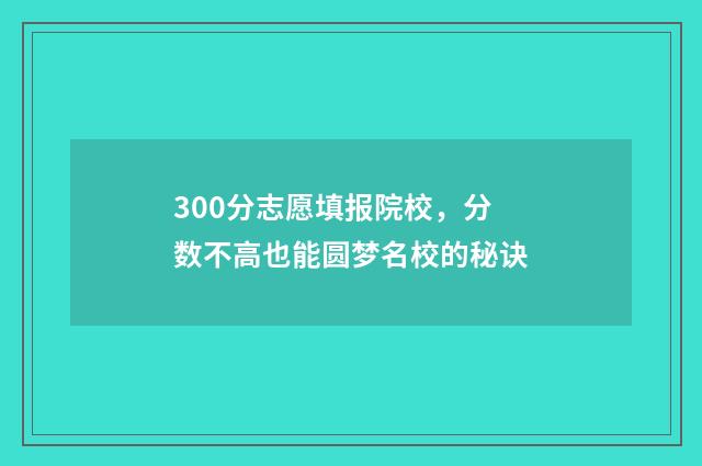 300分志愿填报院校,分数不高也能圆梦名校的秘诀