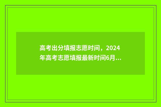 高考出分填报志愿时间,2024年高考志愿填报最新时间6月23日-28日 高考分数填报