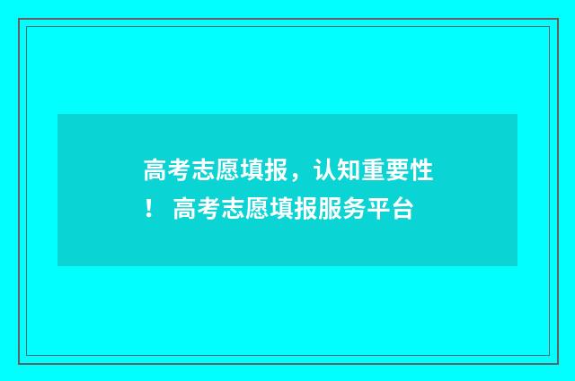 高考志愿填报，认知重要性！ 高考志愿填报服务平台