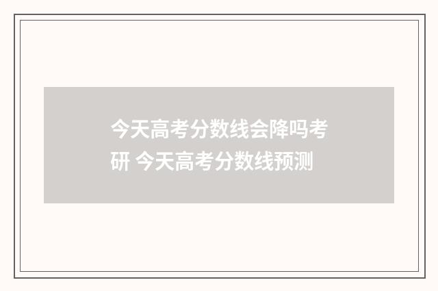 今天高考分数线会降吗考研 今天高考分数线预测