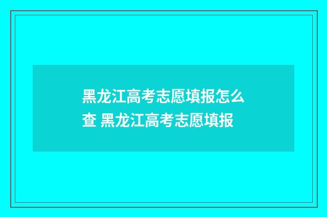 黑龙江高考志愿填报怎么查 黑龙江高考志愿填报