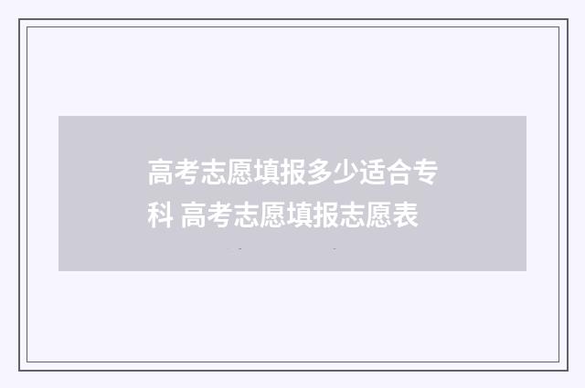 高考志愿填报多少适合专科 高考志愿填报志愿表