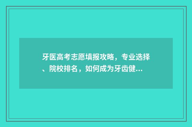 牙医高考志愿填报攻略,专业选择、院校排名,如何成为牙齿健康的守护者? 牙医高考选哪科