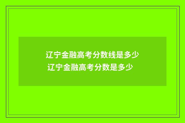 辽宁金融高考分数线是多少 辽宁金融高考分数是多少