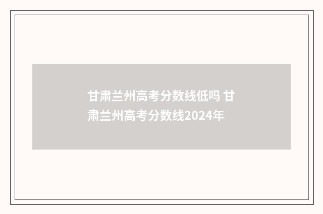 甘肃兰州高考分数线低吗 甘肃兰州高考分数线2024年