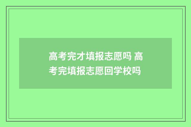 高考完才填报志愿吗 高考完填报志愿回学校吗