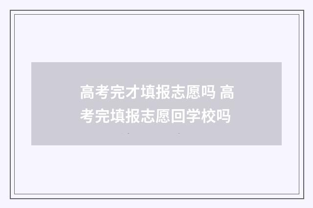 高考完才填报志愿吗 高考完填报志愿回学校吗
