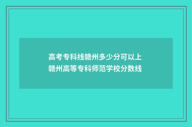 高考专科线赣州多少分可以上 赣州高等专科师范学校分数线