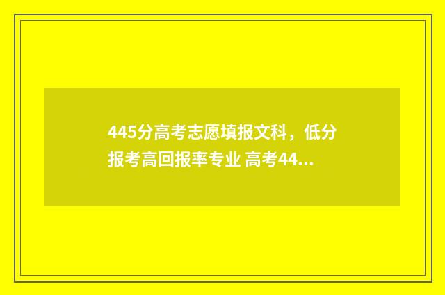 445分高考志愿填报文科，低分报考高回报率专业 高考445分能报哪些一本