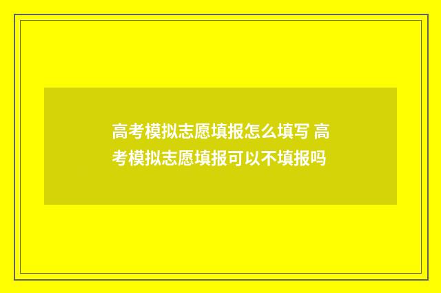 高考模拟志愿填报怎么填写 高考模拟志愿填报可以不填报吗