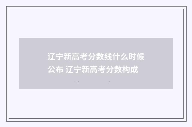 辽宁新高考分数线什么时候公布 辽宁新高考分数构成
